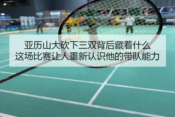 亚历山大砍下三双背后藏着什么 这场比赛让人重新认识他的带队能力
